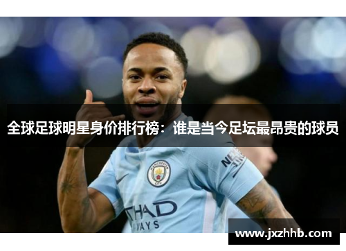 全球足球明星身价排行榜：谁是当今足坛最昂贵的球员