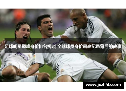 足球明星巅峰身价排名揭晓 全球球员身价最高纪录背后的故事