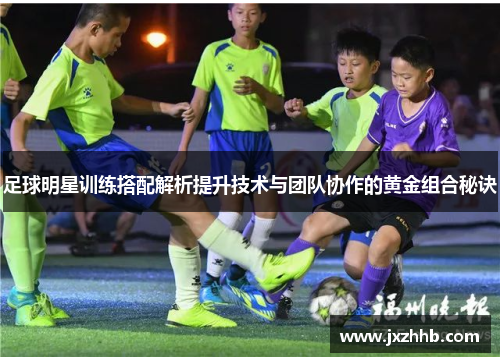 足球明星训练搭配解析提升技术与团队协作的黄金组合秘诀