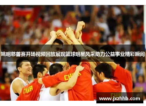 姚明慈善赛开场视频回放展现篮球明星风采助力公益事业精彩瞬间