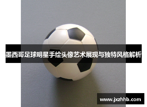 墨西哥足球明星手绘头像艺术展现与独特风格解析