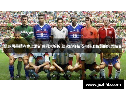 足球明星精彩水上滑铲瞬间大解析 助攻防守技巧与场上智慧的完美结合