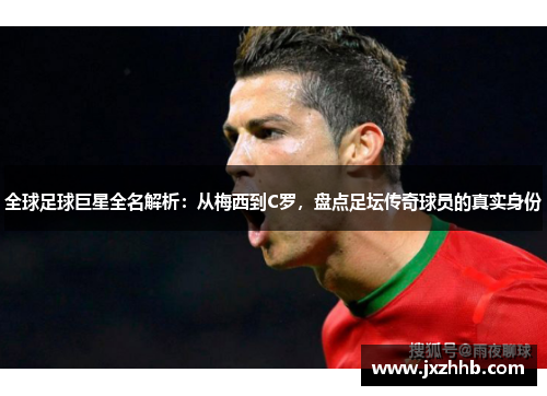 全球足球巨星全名解析：从梅西到C罗，盘点足坛传奇球员的真实身份