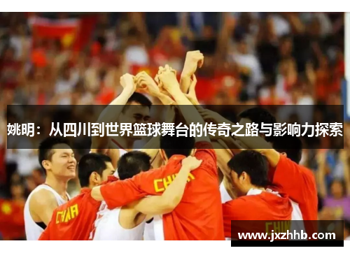 姚明：从四川到世界篮球舞台的传奇之路与影响力探索