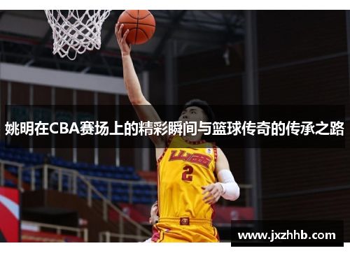 姚明在CBA赛场上的精彩瞬间与篮球传奇的传承之路