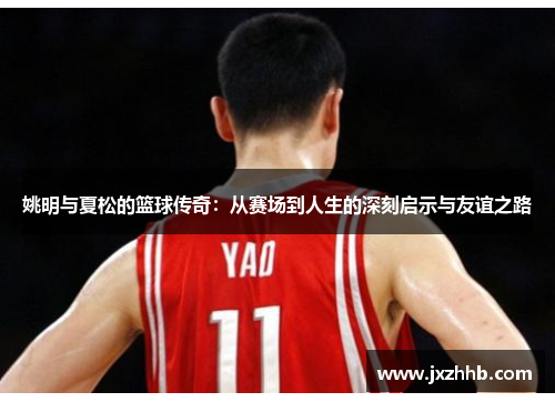 姚明与夏松的篮球传奇：从赛场到人生的深刻启示与友谊之路