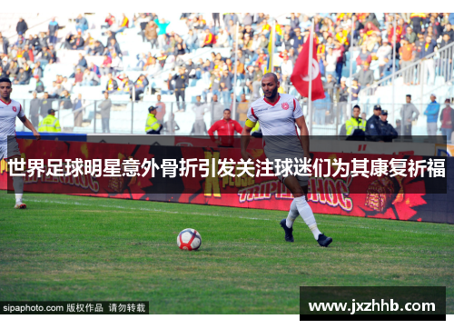 世界足球明星意外骨折引发关注球迷们为其康复祈福