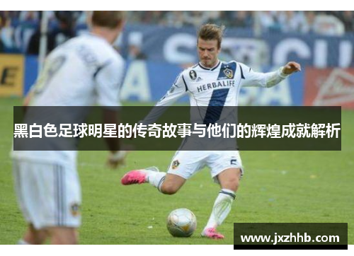 黑白色足球明星的传奇故事与他们的辉煌成就解析