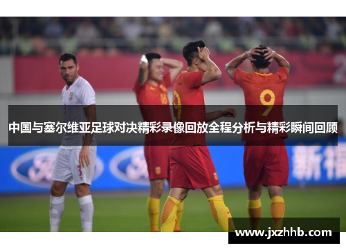 中国与塞尔维亚足球对决精彩录像回放全程分析与精彩瞬间回顾