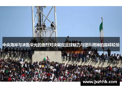 中央海岸与波斯荣光的激烈对决展现足球魅力与团队精神的巅峰较量