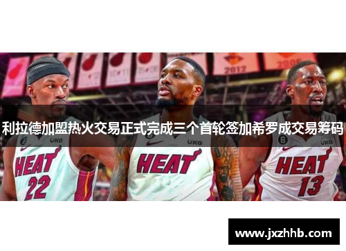 利拉德加盟热火交易正式完成三个首轮签加希罗成交易筹码