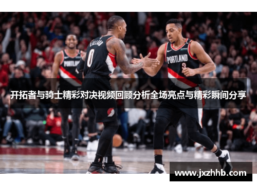 开拓者与骑士精彩对决视频回顾分析全场亮点与精彩瞬间分享