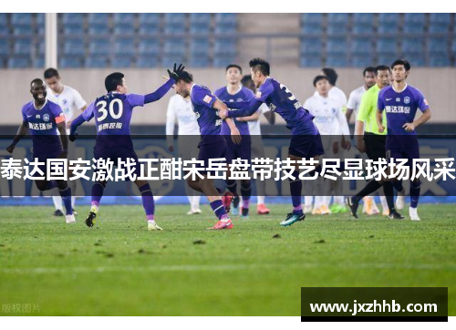 泰达国安激战正酣宋岳盘带技艺尽显球场风采